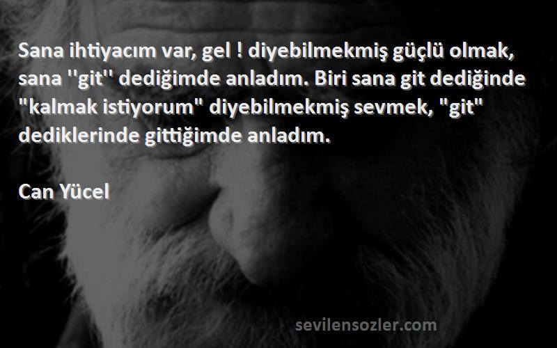 Can Yücel Sözleri 
Sana ihtiyacım var, gel ! diyebilmekmiş güçlü olmak, sana ''git'' dediğimde anladım. Biri sana git dediğinde kalmak istiyorum diyebilmekmiş sevmek, git dediklerinde gittiğimde anladım.