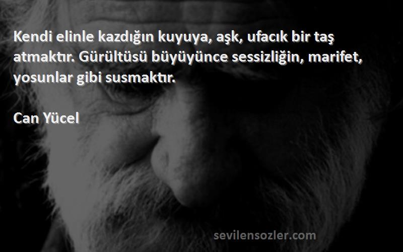 Can Yücel Sözleri 
Kendi elinle kazdığın kuyuya, aşk, ufacık bir taş atmaktır. Gürültüsü büyüyünce sessizliğin, marifet, yosunlar gibi susmaktır.