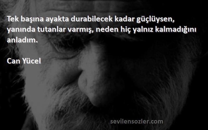 Can Yücel Sözleri 
Tek başına ayakta durabilecek kadar güçlüysen, yanında tutanlar varmış, neden hiç yalnız kalmadığını anladım.