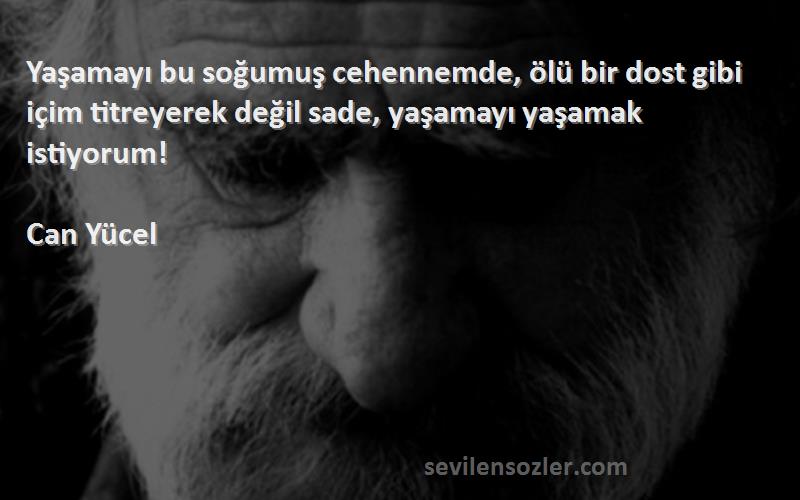 Can Yücel Sözleri 
Yaşamayı bu soğumuş cehennemde, ölü bir dost gibi içim titreyerek değil sade, yaşamayı yaşamak istiyorum!