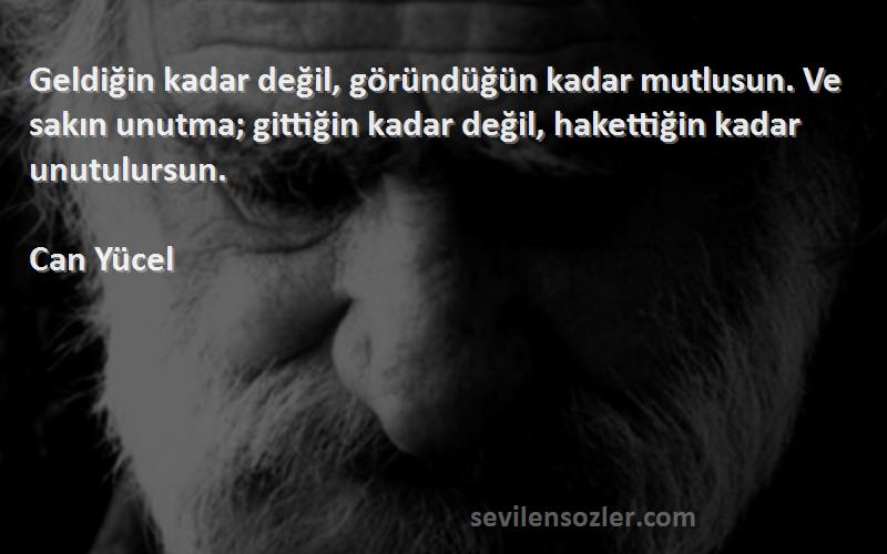 Can Yücel Sözleri 
Geldiğin kadar değil, göründüğün kadar mutlusun. Ve sakın unutma; gittiğin kadar değil, hakettiğin kadar unutulursun.