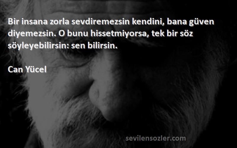 Can Yücel Sözleri 
Bir insana zorla sevdiremezsin kendini, bana güven diyemezsin. O bunu hissetmiyorsa, tek bir söz söyleyebilirsin: sen bilirsin.