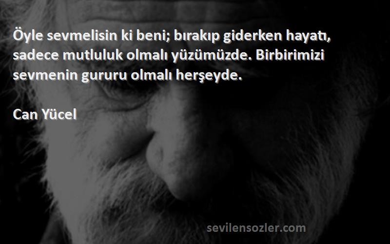 Can Yücel Sözleri 
Öyle sevmelisin ki beni; bırakıp giderken hayatı, sadece mutluluk olmalı yüzümüzde. Birbirimizi sevmenin gururu olmalı herşeyde.