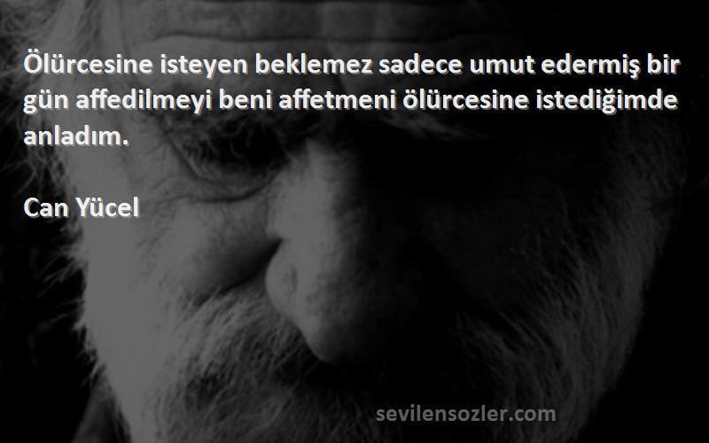 Can Yücel Sözleri 
Ölürcesine isteyen beklemez sadece umut edermiş bir gün affedilmeyi beni affetmeni ölürcesine istediğimde anladım.