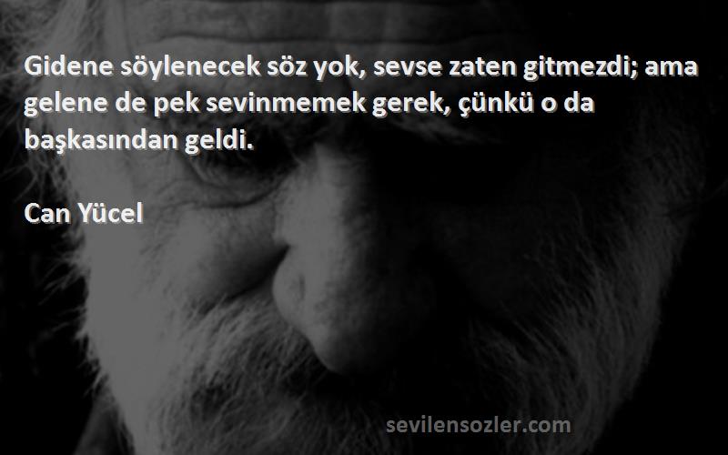 Can Yücel Sözleri 
Gidene söylenecek söz yok, sevse zaten gitmezdi; ama gelene de pek sevinmemek gerek, çünkü o da başkasından geldi.