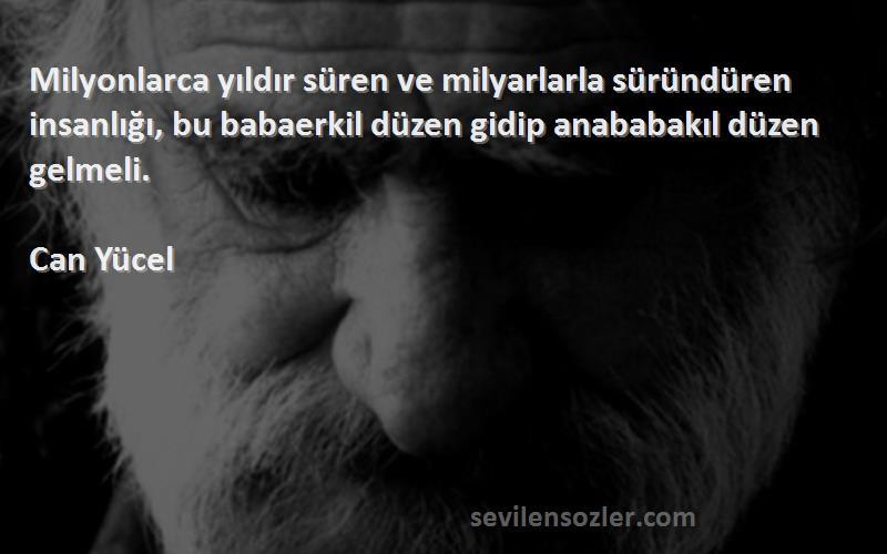 Can Yücel Sözleri 
Milyonlarca yıldır süren ve milyarlarla süründüren insanlığı, bu babaerkil düzen gidip anababakıl düzen gelmeli.