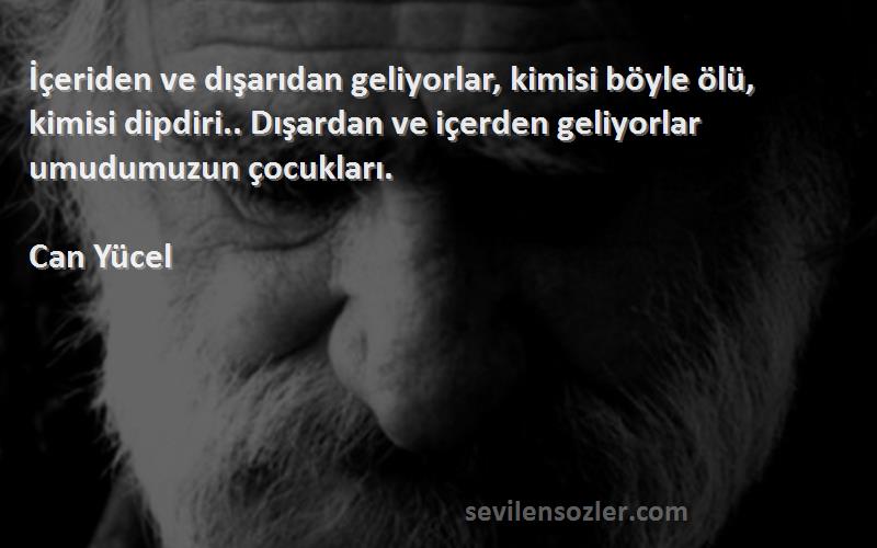 Can Yücel Sözleri 
İçeriden ve dışarıdan geliyorlar, kimisi böyle ölü, kimisi dipdiri.. Dışardan ve içerden geliyorlar umudumuzun çocukları.