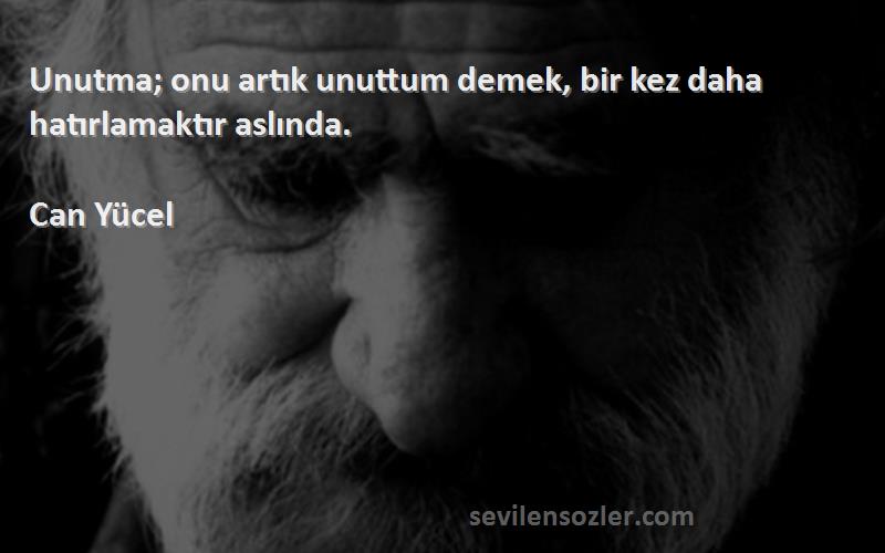 Can Yücel - Unutma; onu artık unuttum demek, bir kez daha hatırlamaktır aslında.