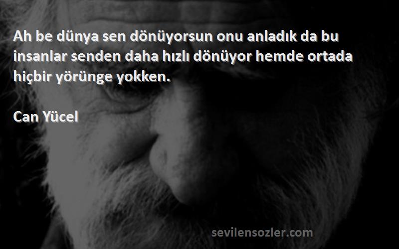 Can Yücel Sözleri 
Ah be dünya sen dönüyorsun onu anladık da bu insanlar senden daha hızlı dönüyor hemde ortada hiçbir yörünge yokken.