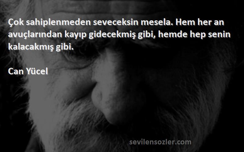 Can Yücel Sözleri 
Çok sahiplenmeden seveceksin mesela. Hem her an avuçlarından kayıp gidecekmiş gibi, hemde hep senin kalacakmış gibi.