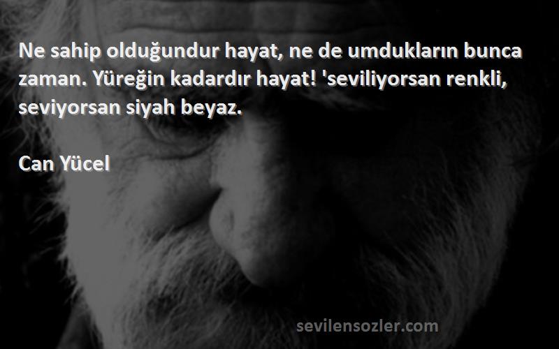 Can Yücel Sözleri 
Ne sahip olduğundur hayat, ne de umdukların bunca zaman. Yüreğin kadardır hayat! 'seviliyorsan renkli, seviyorsan siyah beyaz.