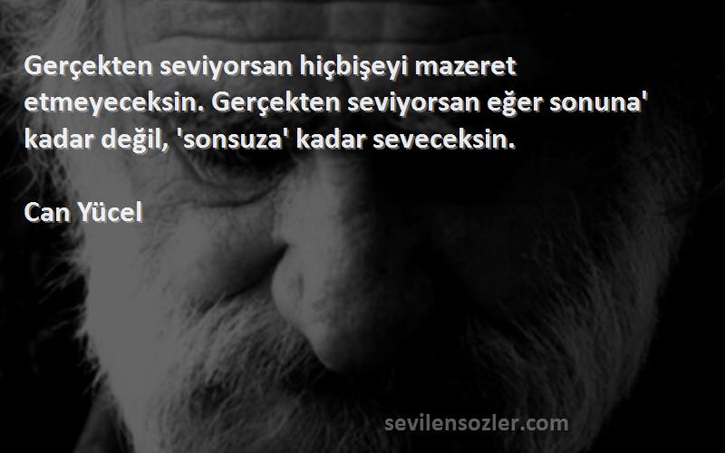 Can Yücel Sözleri 
Gerçekten seviyorsan hiçbişeyi mazeret etmeyeceksin. Gerçekten seviyorsan eğer sonuna' kadar değil, 'sonsuza' kadar seveceksin.