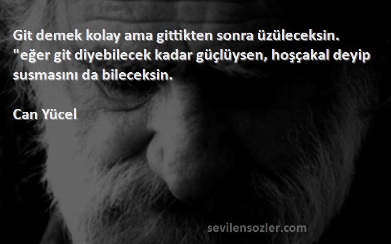 Can Yücel Sözleri 
Git demek kolay ama gittikten sonra üzüleceksin. eğer git diyebilecek kadar güçlüysen, hoşçakal deyip susmasını da bileceksin.