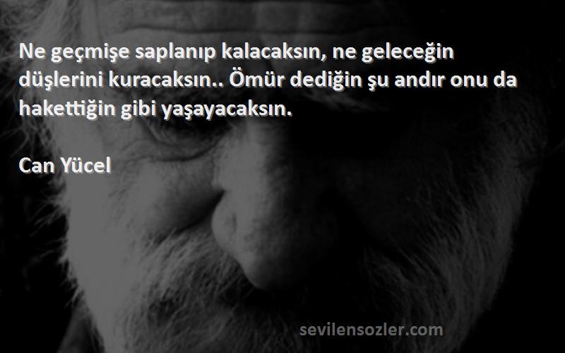 Can Yücel Sözleri 
Ne geçmişe saplanıp kalacaksın, ne geleceğin düşlerini kuracaksın.. Ömür dediğin şu andır onu da hakettiğin gibi yaşayacaksın.