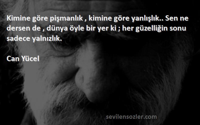 Can Yücel Sözleri 
Kimine göre pişmanlık , kimine göre yanlışlık.. Sen ne dersen de , dünya öyle bir yer ki ; her güzelliğin sonu sadece yalnızlık.