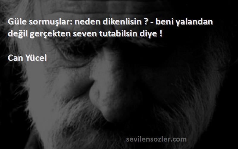 Can Yücel Sözleri 
Güle sormuşlar: neden dikenlisin ? - beni yalandan değil gerçekten seven tutabilsin diye !