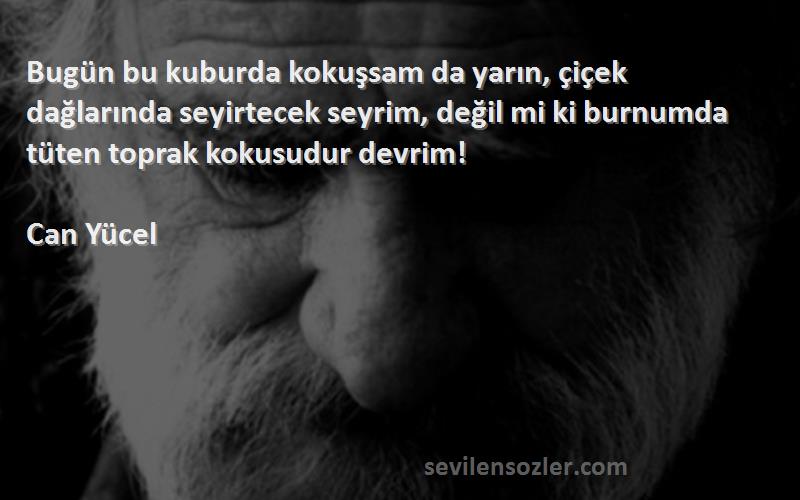 Can Yücel Sözleri 
Bugün bu kuburda kokuşsam da yarın, çiçek dağlarında seyirtecek seyrim, değil mi ki burnumda tüten toprak kokusudur devrim!