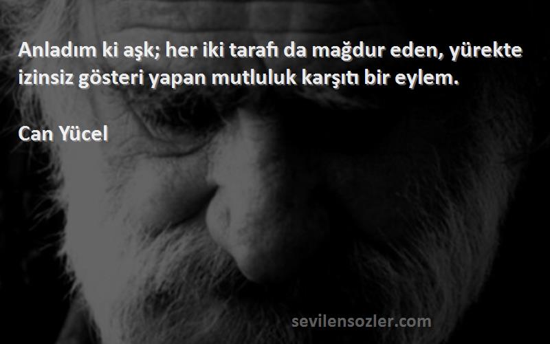 Can Yücel Sözleri 
Anladım ki aşk; her iki tarafı da mağdur eden, yürekte izinsiz gösteri yapan mutluluk karşıtı bir eylem.