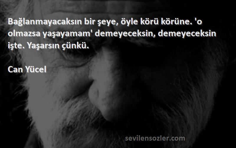 Can Yücel Sözleri 
Bağlanmayacaksın bir şeye, öyle körü körüne. 'o olmazsa yaşayamam' demeyeceksin, demeyeceksin işte. Yaşarsın çünkü.