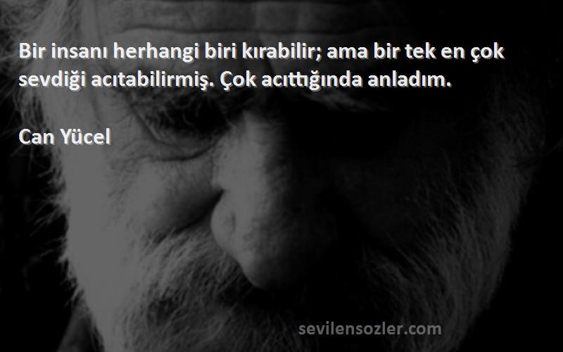 Can Yücel Sözleri 
Bir insanı herhangi biri kırabilir; ama bir tek en çok sevdiği acıtabilirmiş. Çok acıttığında anladım.