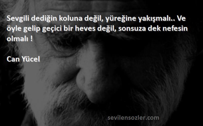 Can Yücel Sözleri 
Sevgili dediğin koluna değil, yüreğine yakışmalı.. Ve öyle gelip geçici bir heves değil, sonsuza dek nefesin olmalı !