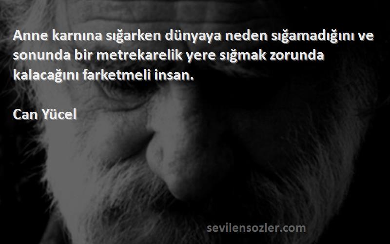 Can Yücel Sözleri 
Anne karnına sığarken dünyaya neden sığamadığını ve sonunda bir metrekarelik yere sığmak zorunda kalacağını farketmeli insan.