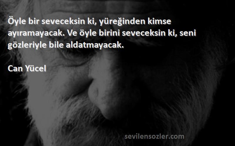 Can Yücel Sözleri 
Öyle bir seveceksin ki, yüreğinden kimse ayıramayacak. Ve öyle birini seveceksin ki, seni gözleriyle bile aldatmayacak.