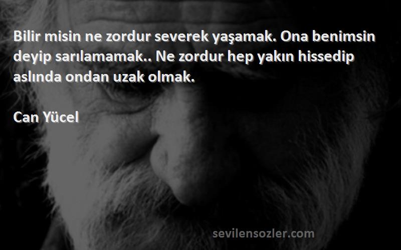 Can Yücel Sözleri 
Bilir misin ne zordur severek yaşamak. Ona benimsin deyip sarılamamak.. Ne zordur hep yakın hissedip aslında ondan uzak olmak.