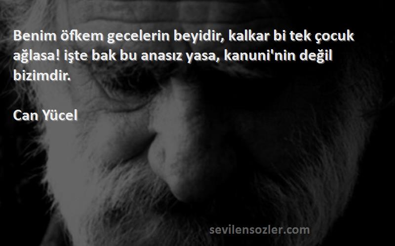 Can Yücel Sözleri 
Benim öfkem gecelerin beyidir, kalkar bi tek çocuk ağlasa! işte bak bu anasız yasa, kanuni'nin değil bizimdir.