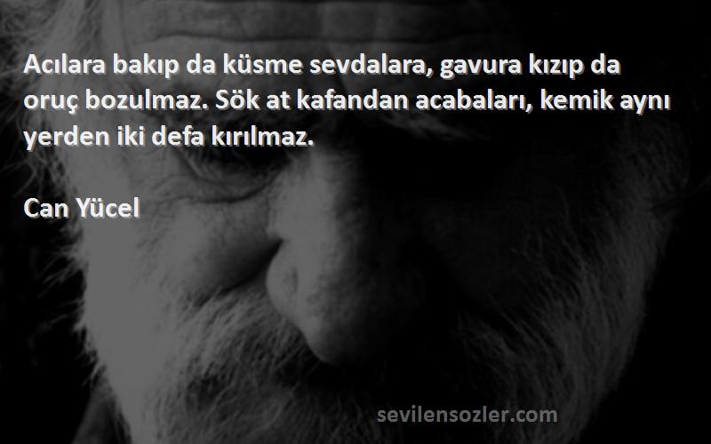 Can Yücel Sözleri 
Acılara bakıp da küsme sevdalara, gavura kızıp da oruç bozulmaz. Sök at kafandan acabaları, kemik aynı yerden iki defa kırılmaz.