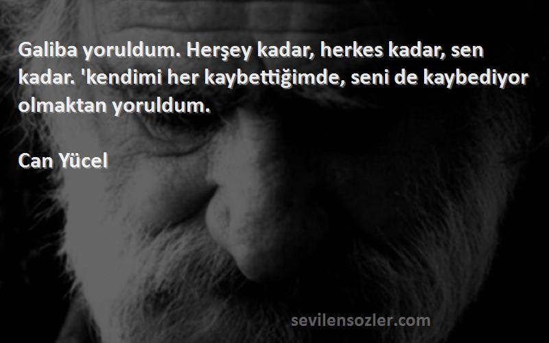 Can Yücel Sözleri 
Galiba yoruldum. Herşey kadar, herkes kadar, sen kadar. 'kendimi her kaybettiğimde, seni de kaybediyor olmaktan yoruldum.