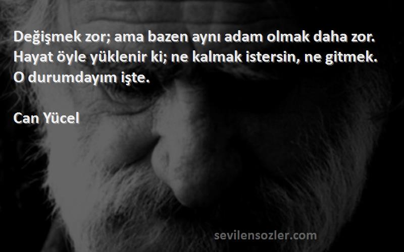 Can Yücel Sözleri 
Değişmek zor; ama bazen aynı adam olmak daha zor. Hayat öyle yüklenir ki; ne kalmak istersin, ne gitmek. O durumdayım işte.