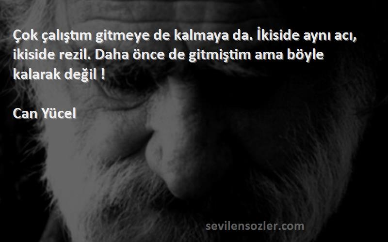 Can Yücel Sözleri 
Çok çalıştım gitmeye de kalmaya da. İkiside aynı acı, ikiside rezil. Daha önce de gitmiştim ama böyle kalarak değil !