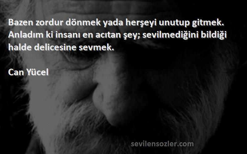 Can Yücel Sözleri 
Bazen zordur dönmek yada herşeyi unutup gitmek. Anladım ki insanı en acıtan şey; sevilmediğini bildiği halde delicesine sevmek.