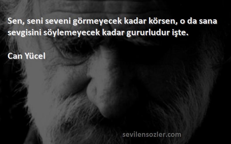 Can Yücel - Sen, seni seveni görmeyecek kadar körsen, o da sana sevgisini söylemeyecek kadar gururludur işte.