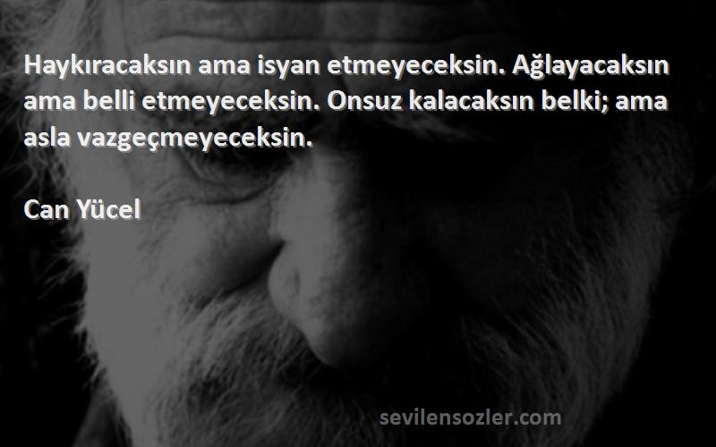 Can Yücel Sözleri 
Haykıracaksın ama isyan etmeyeceksin. Ağlayacaksın ama belli etmeyeceksin. Onsuz kalacaksın belki; ama asla vazgeçmeyeceksin.