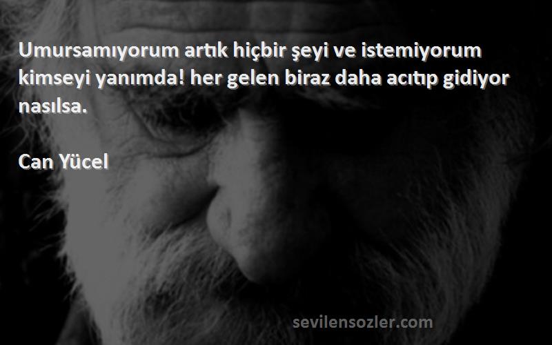 Can Yücel Sözleri 
Umursamıyorum artık hiçbir şeyi ve istemiyorum kimseyi yanımda! her gelen biraz daha acıtıp gidiyor nasılsa.