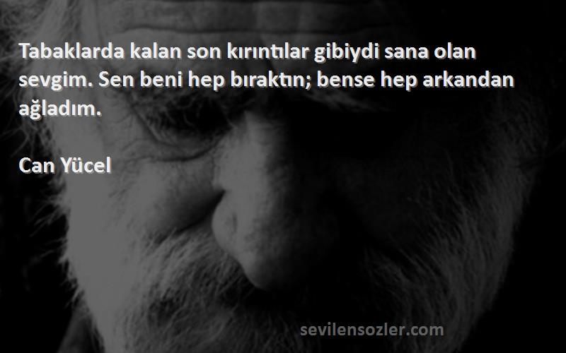 Can Yücel Sözleri 
Tabaklarda kalan son kırıntılar gibiydi sana olan sevgim. Sen beni hep bıraktın; bense hep arkandan ağladım.