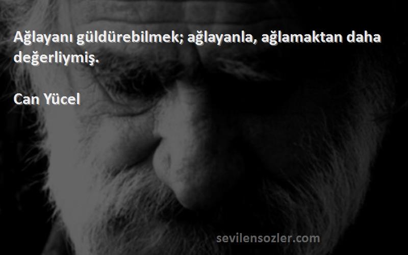 Can Yücel Sözleri 
Ağlayanı güldürebilmek; ağlayanla, ağlamaktan daha değerliymiş.