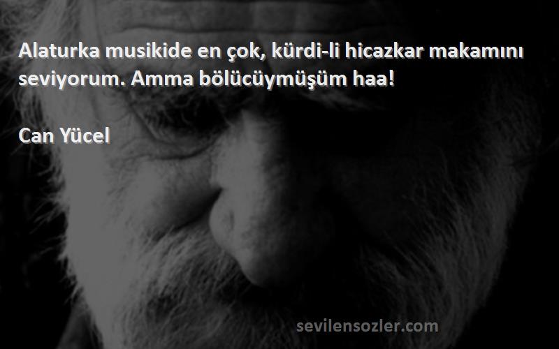 Can Yücel Sözleri 
Alaturka musikide en çok, kürdi-li hicazkar makamını seviyorum. Amma bölücüymüşüm haa!