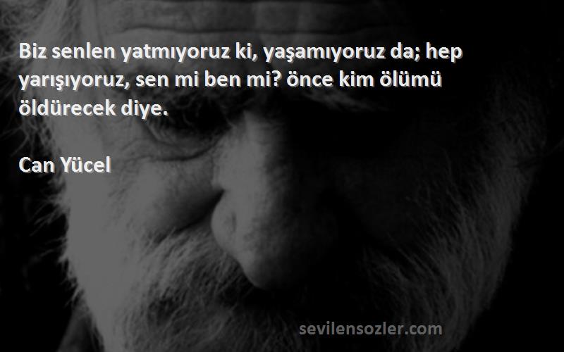 Can Yücel Sözleri 
Biz senlen yatmıyoruz ki, yaşamıyoruz da; hep yarışıyoruz, sen mi ben mi? önce kim ölümü öldürecek diye.