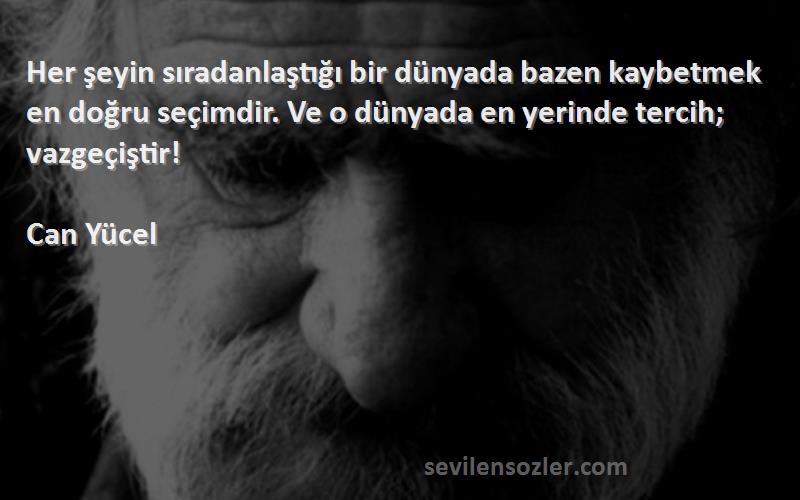 Can Yücel Sözleri 
Her şeyin sıradanlaştığı bir dünyada bazen kaybetmek en doğru seçimdir. Ve o dünyada en yerinde tercih; vazgeçiştir!