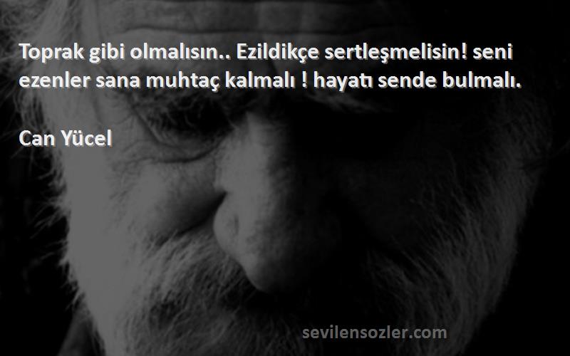Can Yücel Sözleri 
Toprak gibi olmalısın.. Ezildikçe sertleşmelisin! seni ezenler sana muhtaç kalmalı ! hayatı sende bulmalı.