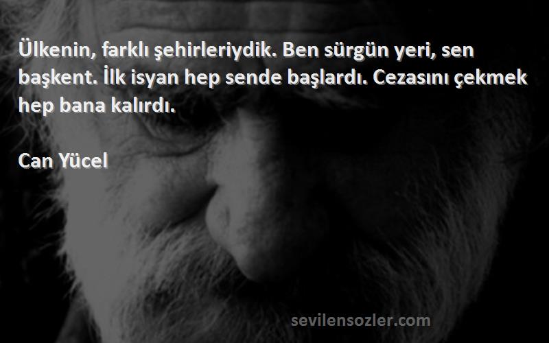 Can Yücel Sözleri 
Ülkenin, farklı şehirleriydik. Ben sürgün yeri, sen başkent. İlk isyan hep sende başlardı. Cezasını çekmek hep bana kalırdı.