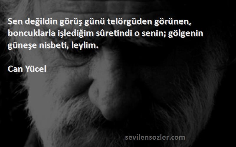 Can Yücel Sözleri 
Sen değildin görüş günü telörgüden görünen, boncuklarla işlediğim sûretindi o senin; gölgenin güneşe nisbeti, leylim.