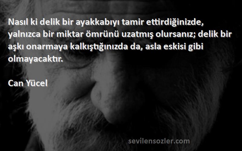 Can Yücel Sözleri 
Nasıl ki delik bir ayakkabıyı tamir ettirdiğinizde, yalnızca bir miktar ömrünü uzatmış olursanız; delik bir aşkı onarmaya kalkıştığınızda da, asla eskisi gibi olmayacaktır.