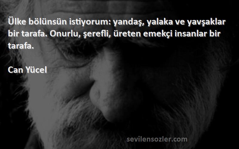 Can Yücel Sözleri 
Ülke bölünsün istiyorum: yandaş, yalaka ve yavşaklar bir tarafa. Onurlu, şerefli, üreten emekçi insanlar bir tarafa.