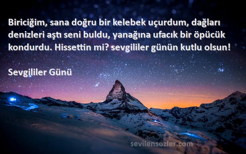 Sevgililer Günü Sözleri 
Biriciğim, sana doğru bir kelebek uçurdum, dağları denizleri aştı seni buldu, yanağına ufacık bir öpücük kondurdu. Hissettin mi? sevgililer günün kutlu olsun!