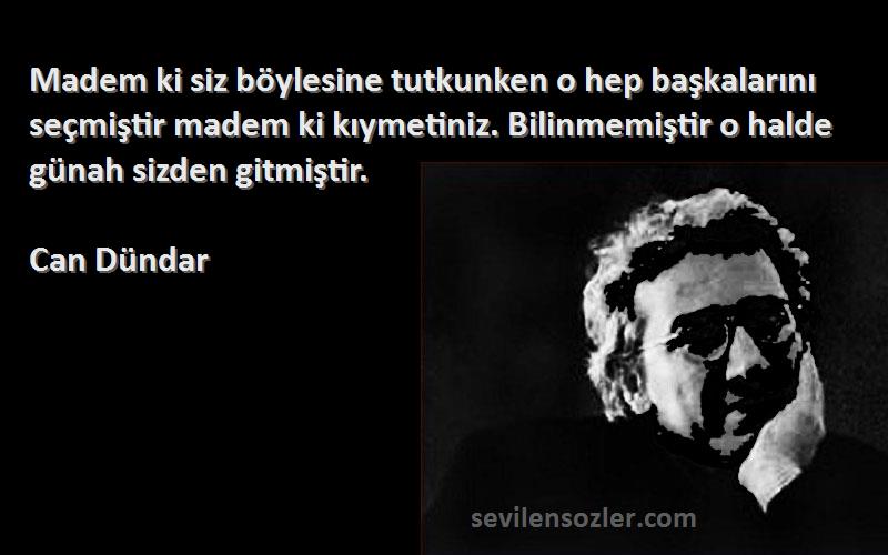 Can Dündar Sözleri 
Madem ki siz böylesine tutkunken o hep başkalarını seçmiştir madem ki kıymetiniz. Bilinmemiştir o halde günah sizden gitmiştir.