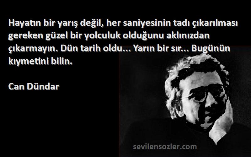 Can Dündar Sözleri 
Hayatın bir yarış değil, her saniyesinin tadı çıkarılması gereken güzel bir yolculuk olduğunu aklınızdan çıkarmayın. Dün tarih oldu... Yarın bir sır... Bugünün kıymetini bilin.